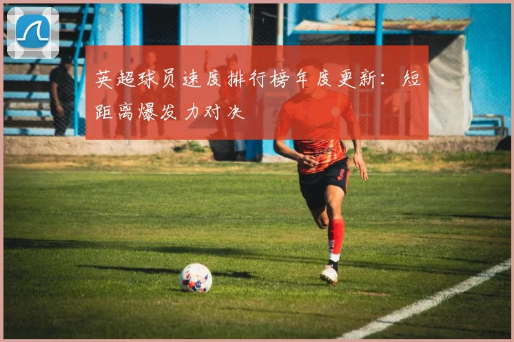 英超球员速度排行榜年度更新：短距离爆发力对决