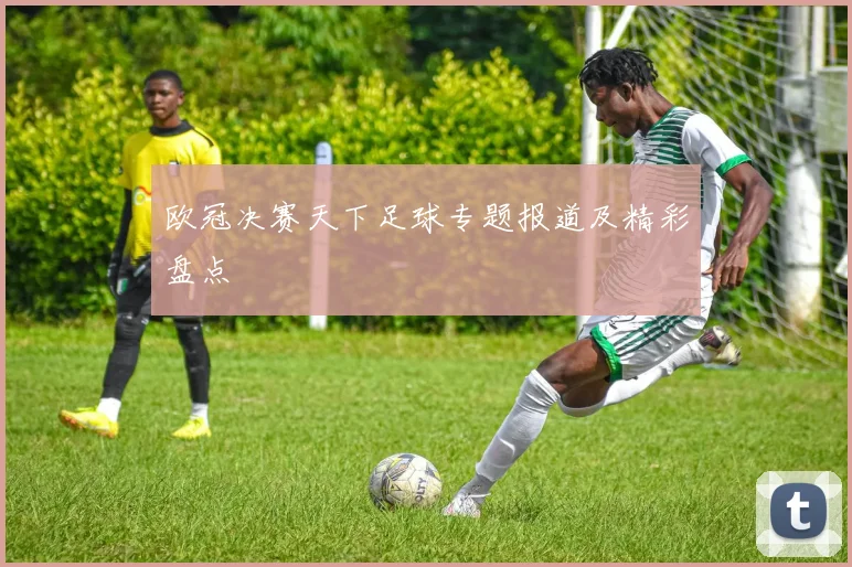 欧冠决赛天下足球专题报道及精彩盘点
