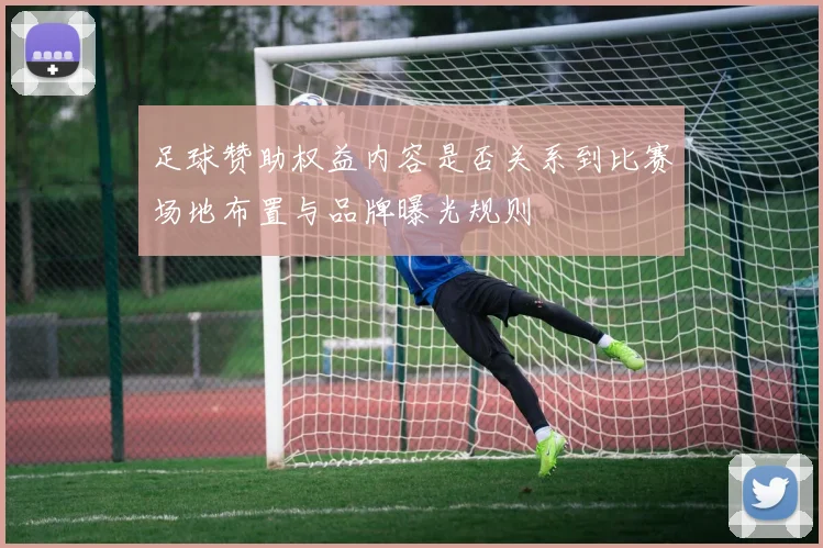 足球赞助权益内容是否关系到比赛场地布置与品牌曝光规则