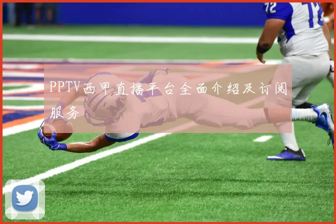 PPTV西甲直播平台全面介绍及订阅服务