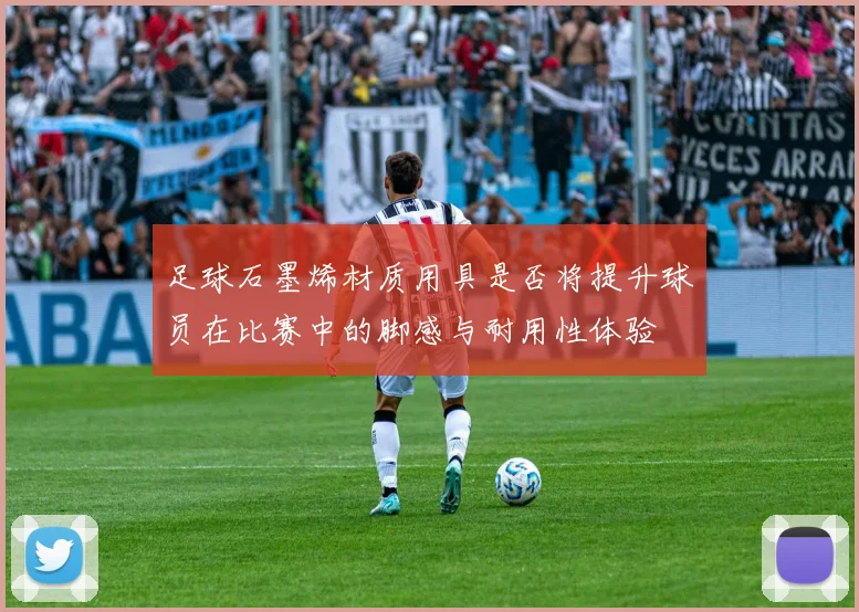 足球石墨烯材质用具是否将提升球员在比赛中的脚感与耐用性体验