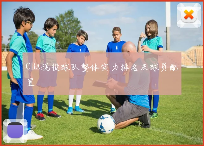 CBA现役球队整体实力排名及球员配置