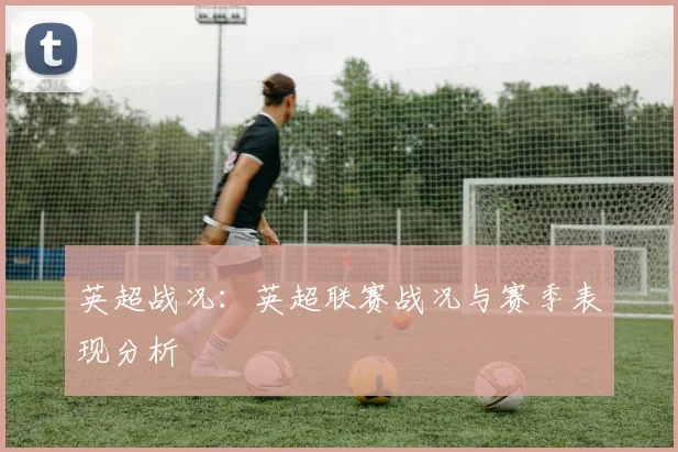 英超战况：英超联赛战况与赛季表现分析