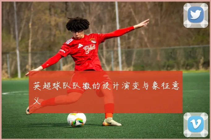 英超球队队徽的设计演变与象征意义