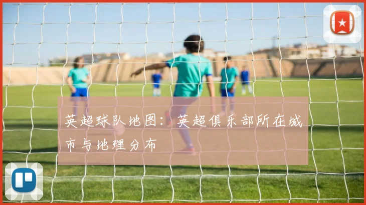 英超球队地图:英超俱乐部所在城市与地理分布