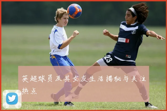 英超球员及其女友生活揭秘与关注热点