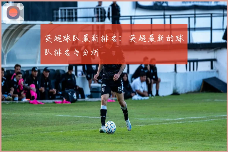 英超球队最新排名：英超最新的球队排名与分析