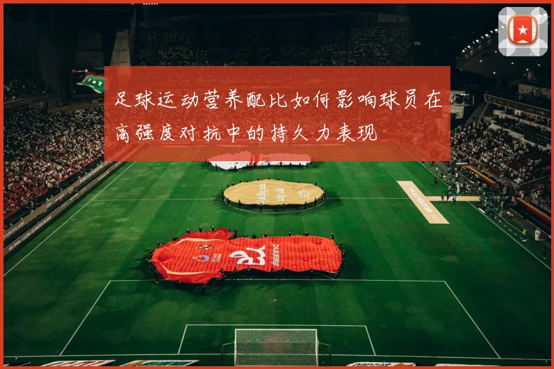 足球运动营养配比如何影响球员在高强度对抗中的持久力表现