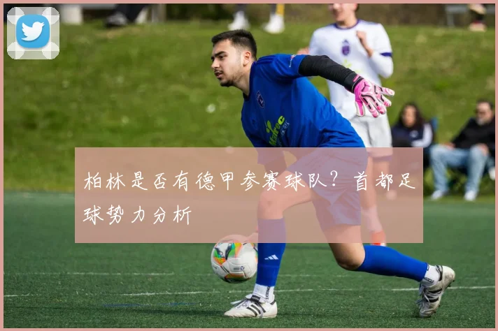 柏林是否有德甲参赛球队?首都足球势力分析