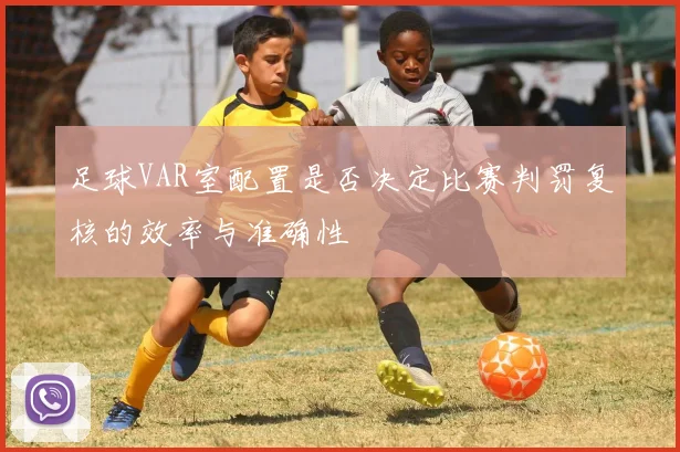足球VAR室配置是否决定比赛判罚复核的效率与准确性
