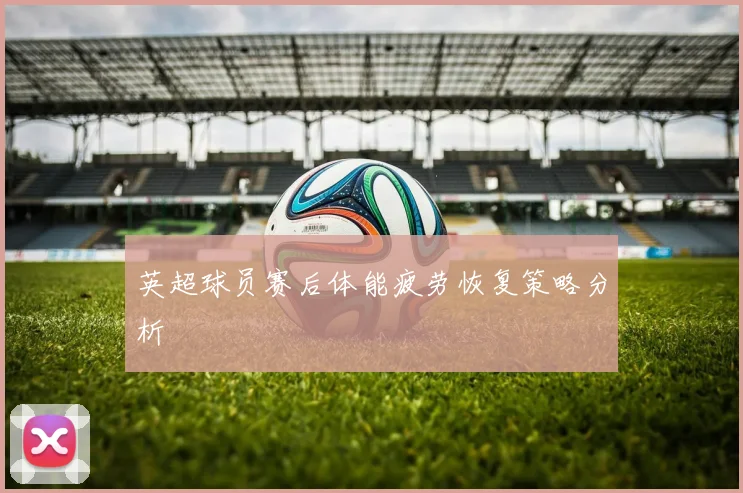 英超球员赛后体能疲劳恢复策略分析