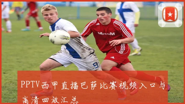 PPTV西甲直播巴萨比赛视频入口与高清回放汇总
