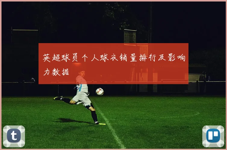 英超球员个人球衣销量排行及影响力数据